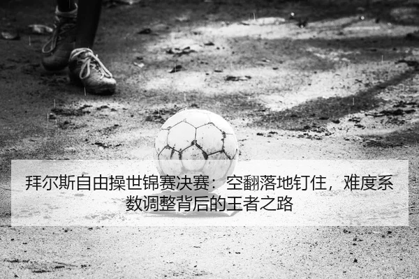 拜尔斯自由操世锦赛决赛：空翻落地钉住，难度系数调整背后的王者之路