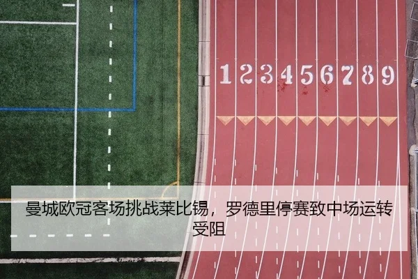 曼城欧冠客场挑战莱比锡，罗德里停赛致中场运转受阻